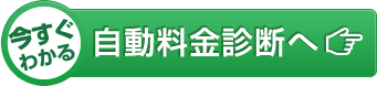 今すぐわかる自動料金診断へ