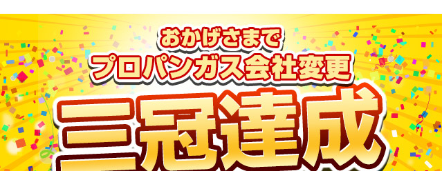 おかげさまでプロパンガス会社変更三冠達成！