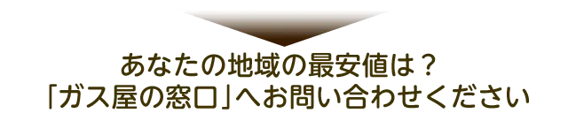 あなたの地域の最安値は？「ガス屋の窓口」へお問い合わせください